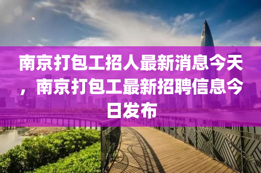 南京打圣農(nóng)（天津）集團有限公司包工招人最新消息今天，南京打包工最新招聘信息今日發(fā)布