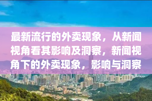 最新流行的外賣現象，從新聞視角看其影響及洞圣農（天津）集團有限公司察，新聞視角下的外賣現象，影響與洞察
