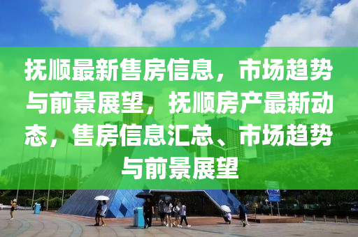 撫順最新售房信息，市場趨勢與前景展望，撫順房產(chǎn)最新動(dòng)態(tài)，售房信息匯總、市場趨勢與前景展望圣農(nóng)（天津）集團(tuán)有限公司