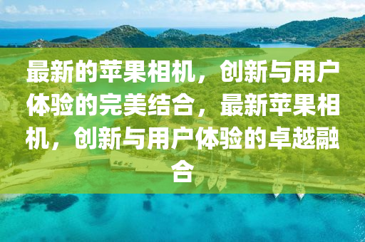 最新的蘋果相機(jī)，創(chuàng)新與用戶體驗(yàn)的完美結(jié)合，最新蘋果相機(jī)，創(chuàng)新與用戶體驗(yàn)的卓越融合圣農(nóng)（天津）集團(tuán)有限公司