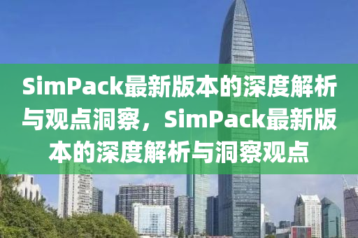 SimPack最新版本的深度解析與觀點洞察，SimPack最新版本的圣農(nóng)（天津）集團有限公司深度解析與洞察觀點