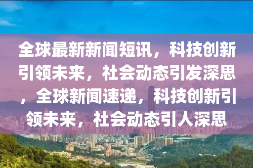 全球最新新聞短訊圣農(nóng)（天津）集團(tuán)有限公司，科技創(chuàng)新引領(lǐng)未來(lái)，社會(huì)動(dòng)態(tài)引發(fā)深思，全球新聞速遞，科技創(chuàng)新引領(lǐng)未來(lái)，社會(huì)動(dòng)態(tài)引人深思