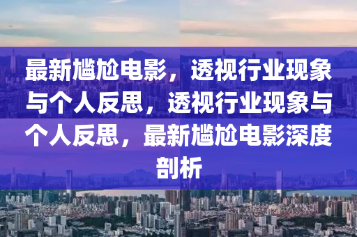 最新尷尬電影，透視行業(yè)現(xiàn)象與個人反思，透視行業(yè)現(xiàn)象與個人反思，最新尷尬電影深度剖析圣農(nóng)（天津）集團有限公司