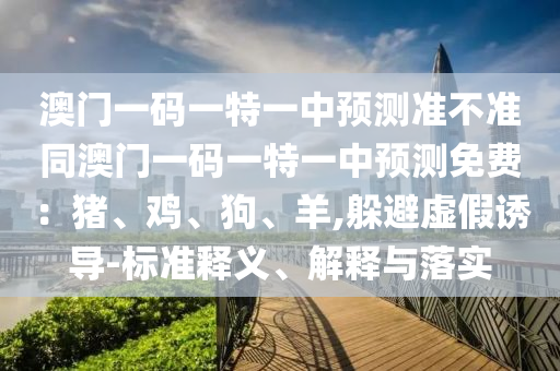 澳門一碼一特一中預(yù)測準不準同澳門一碼一特一中預(yù)測免費：豬、雞、狗、羊,躲避虛假誘導(dǎo)-標(biāo)準釋義、解釋與落實圣農(nóng)（天津）集團有限公司