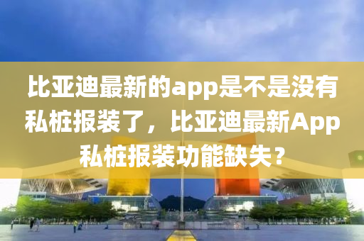 比亞迪最新的app是不是沒(méi)有私樁報(bào)裝了，比亞迪最新App私樁報(bào)裝功能缺失？圣農(nóng)（天津）集團(tuán)有限公司