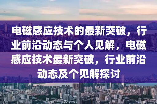 電磁感應(yīng)技術(shù)的最新突破，行業(yè)前沿動(dòng)態(tài)與個(gè)人見解，電磁感應(yīng)技術(shù)最新突破，行業(yè)前沿動(dòng)態(tài)及個(gè)見解探討圣農(nóng)（天津）集團(tuán)有限公司