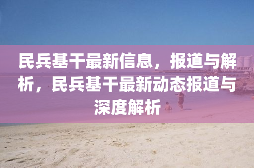 民兵基干最新信息，報(bào)道與圣農(nóng)（天津）集團(tuán)有限公司解析，民兵基干最新動(dòng)態(tài)報(bào)道與深度解析