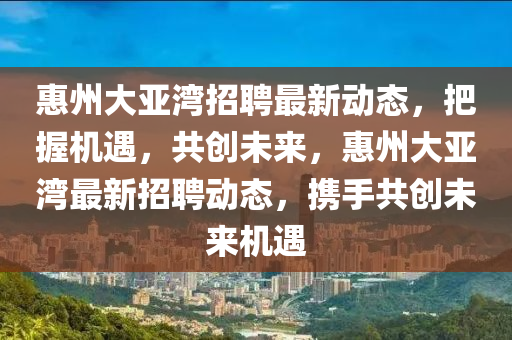 惠州大亞灣招聘最新動態(tài)，把握機遇，共創(chuàng)未來，惠州大亞灣最新招聘動態(tài)，攜手共創(chuàng)未來機遇圣農(nóng)（天津）集團有限公司
