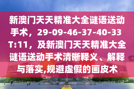 新澳門天天精準(zhǔn)大全謎語送動手術(shù)，29-09-46-37-40-33 T:11，及新澳門天天精準(zhǔn)大全謎語送動手術(shù)清晰釋義、解釋與落實,規(guī)避虛假的畫皮術(shù)圣農(nóng)（天津）集團(tuán)有限公司