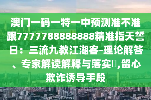澳門(mén)一碼一特一中預(yù)測(cè)準(zhǔn)不準(zhǔn)圣農(nóng)（天津）集團(tuán)有限公司跟7777788888888精準(zhǔn)指天誓日：三流九教江湖客-理論解答、專家解讀解釋與落實(shí)?,留心欺詐誘導(dǎo)手段