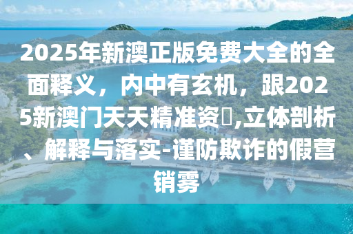 2025年新澳正版免費大全的全面釋義，內中有玄機，圣農（天津）集團有限公司跟2025新澳門天天精準資枓,立體剖析、解釋與落實-謹防欺詐的假營銷霧