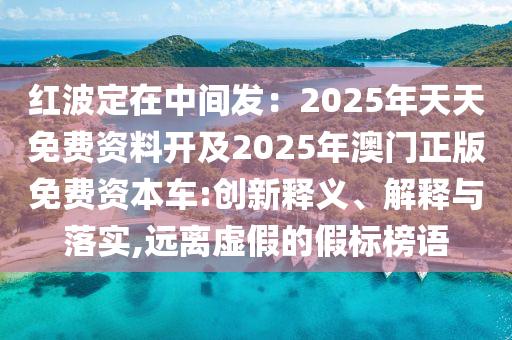 紅波定在中間發(fā)：2025年天天免費(fèi)資料開(kāi)及2025年澳門正版免費(fèi)資本車:創(chuàng)新釋義、解釋與落實(shí),遠(yuǎn)離虛假的假標(biāo)榜語(yǔ)圣農(nóng)（天津）集團(tuán)有限公司