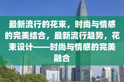 最新流行的花束，時尚與情感的完美結(jié)合，最新流行趨勢圣農(nóng)（天津）集團有限公司，花束設(shè)計——時尚與情感的完美融合