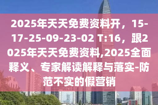 2025年天天免費資料開，15-17-25-09-23-02 T:圣農（天津）集團有限公司16，跟2025年天天免費資料,2025全面釋義、專家解讀解釋與落實-防范不實的假營銷