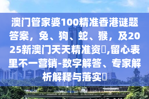 澳門管家婆100精準(zhǔn)香港謎題答案，兔、狗、蛇、猴，及2025新澳門天天精準(zhǔn)資枓,留心表里不一營(yíng)銷-數(shù)字解答、專家解析解釋與落實(shí)?圣農(nóng)（天津）集團(tuán)有限公司