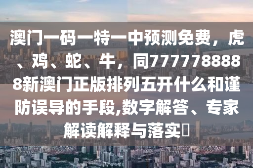 澳門一碼一特一中預(yù)測免費(fèi)，虎、雞、蛇、牛，同7777788888新澳門正版排列五開什么和謹(jǐn)防誤導(dǎo)的手段,數(shù)字解答、專家解讀解釋與落實(shí)?圣農(nóng)（天津）集團(tuán)有限公司