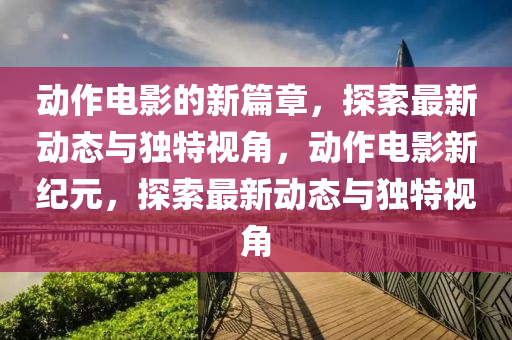 動(dòng)作電影的新篇章，探索最新動(dòng)態(tài)與獨(dú)特視角，動(dòng)作電影新紀(jì)元，探索最新動(dòng)態(tài)與獨(dú)特視角圣農(nóng)（天津）集團(tuán)有限公司