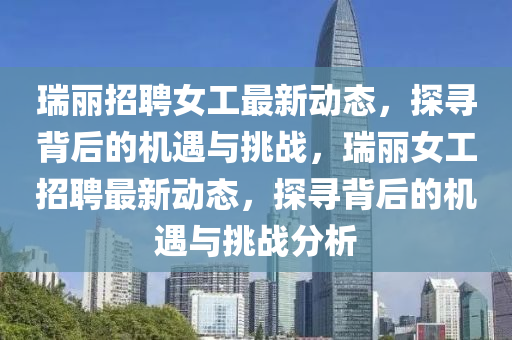 瑞麗招聘女工最新動態(tài)，探尋背后的機遇與挑戰(zhàn)，瑞麗女工招聘最新動態(tài)，探尋背后的機遇與挑戰(zhàn)分析圣農（天津）集團有限公司