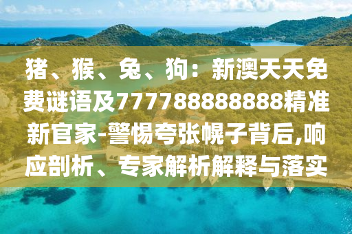 豬、猴、兔、狗：新澳圣農（天津）集團有限公司天天免費謎語及777788888888精準新官家-警惕夸張幌子背后,響應剖析、專家解析解釋與落實