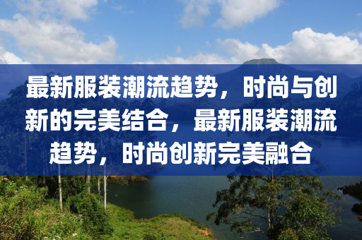 最新服裝潮流趨勢，時尚與創(chuàng)新的完美結合，最新服裝潮流趨勢，時圣農(nóng)（天津）集團有限公司尚創(chuàng)新完美融合