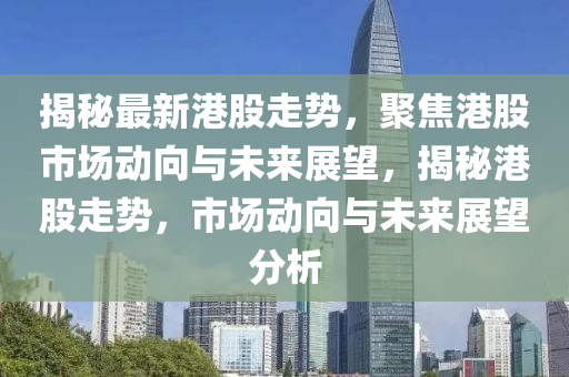 揭秘最新港股走勢(shì)，聚焦港股市場(chǎng)動(dòng)向與未來(lái)展望，揭秘港股走勢(shì)，市場(chǎng)圣農(nóng)（天津）集團(tuán)有限公司動(dòng)向與未來(lái)展望分析