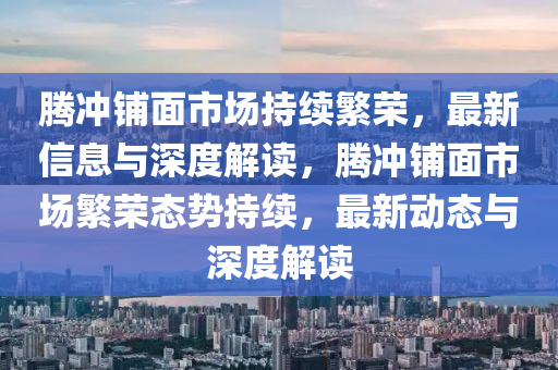 騰沖鋪面市場持續(xù)繁榮，最新信息與深度解讀，騰沖鋪面市場繁榮態(tài)勢持續(xù)，最新動態(tài)與深度解讀圣農(nóng)（天津）集團有限公司