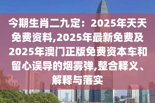 今期生肖二九定：2025年天天免費資料,202圣農(nóng)（天津）集團有限公司5年最新免費及2025年澳門正版免費資本車和留心誤導的煙霧彈,整合釋義、解釋與落實