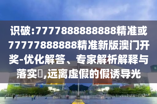 識(shí)破:7777888888888精準(zhǔn)或77777888888精準(zhǔn)新版澳門開獎(jiǎng)-優(yōu)化解答、專家解析解釋與落實(shí)?,遠(yuǎn)離虛假的假誘導(dǎo)光圣農(nóng)（天津）集團(tuán)有限公司