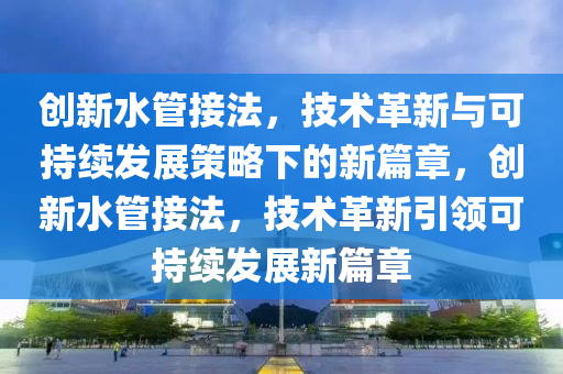 創(chuàng)新水管接法，技術(shù)革新與可持續(xù)發(fā)展策略下的新篇章，創(chuàng)新水管接法，技術(shù)革新引領(lǐng)可持續(xù)發(fā)展新篇章圣農(nóng)（天津）集團有限公司