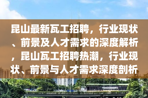 昆山最新瓦工招聘，行業(yè)現(xiàn)狀、前景及人才需求的深度解析，昆山瓦工招聘熱潮，行業(yè)現(xiàn)狀、前景與人才需求深度剖析圣農(nóng)（天津）集團有限公司