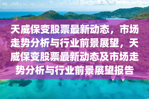 天威保變股票最新動態(tài)，市場走勢分析與行業(yè)前景展望，天威保變股票最新動態(tài)及市場走勢分析與行業(yè)前景展望報告圣農(nóng)（天津）集團(tuán)有限公司
