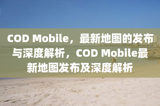 COD Mobile，最新地圖的發(fā)布與深度解析，COD Mobil圣農(nóng)（天津）集團(tuán)有限公司e最新地圖發(fā)布及深度解析
