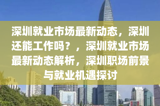 深圳就業(yè)市場(chǎng)最新動(dòng)態(tài)，深圳還能工作嗎？，深圳就業(yè)市場(chǎng)最新動(dòng)態(tài)解析，深圳職場(chǎng)前景與就業(yè)機(jī)遇探圣農(nóng)（天津）集團(tuán)有限公司討
