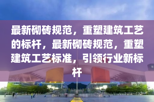 最新砌磚規(guī)范，重塑建筑工藝的標(biāo)桿，最新砌磚規(guī)范，重塑建筑工藝標(biāo)準(zhǔn)，引圣農(nóng)（天津）集團(tuán)有限公司領(lǐng)行業(yè)新標(biāo)桿