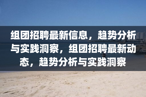 組團招聘最新信息，趨勢分析與實踐洞察，組團招聘最新動態(tài)，趨勢分析與實踐洞察圣農(nóng)（天津）集團有限公司