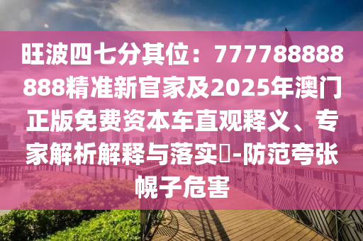 旺波四七分其位：777788888888精準(zhǔn)新官家及2025年澳門正版免費資本車直觀釋義、專家解析解釋與落實?-防范夸張幌子危害圣農(nóng)（天津）集團(tuán)有限公司