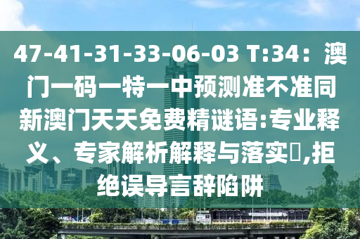 47-41-31-33-06-03 T:34：澳門一碼一特一中預(yù)測準(zhǔn)不準(zhǔn)同新澳門天天免費(fèi)精謎語:專業(yè)釋義、專家解析解釋與落實(shí)?,拒絕誤導(dǎo)言辭陷阱圣農(nóng)（天津）集團(tuán)有限公司