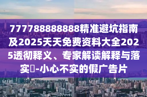 777788888888精準避坑指南及2025天天免費資料大全2025透徹釋義、專家解讀解釋與落實?-小心不實圣農(nóng)（天津）集團有限公司的假廣告片