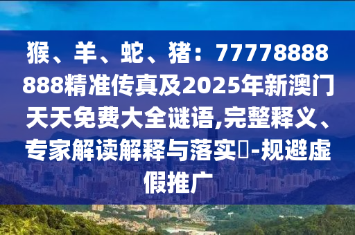 猴、羊、蛇、豬：77778888888精準(zhǔn)傳真及2025年新澳門天天免費(fèi)大全謎語(yǔ),完整釋義、專家解讀解釋與落實(shí)?-規(guī)避虛假推廣圣農(nóng)（天津）集團(tuán)有限公司