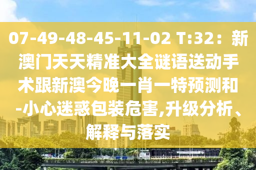 07-49-48-45-11-02 T:32：新澳門天天精準大全謎語送動手術跟新澳今晚一肖一特預測和-小心迷惑包裝危害,升級分析、解釋與落實圣農（天津）集團有限公司