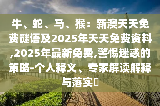 牛、蛇、馬、猴：新澳天天免費(fèi)謎語(yǔ)及2025年天天免費(fèi)資料,2025年最新免費(fèi),警惕迷惑的策略-個(gè)人釋義、專家解讀解釋與落實(shí)?圣農(nóng)（天津）集團(tuán)有限公司