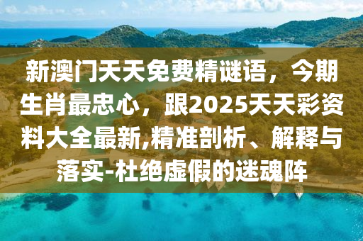 新澳門天天免費精謎語，今期生肖最忠心圣農（天津）集團有限公司，跟2025天天彩資料大全最新,精準剖析、解釋與落實-杜絕虛假的迷魂陣