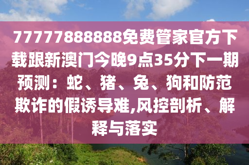 77777888888免費(fèi)管家官方下載跟新澳門(mén)今晚9點(diǎn)35分下一期預(yù)測(cè)：蛇、豬、兔、狗和防范欺詐的假誘導(dǎo)難,風(fēng)控剖析、解釋與落實(shí)圣農(nóng)（天津）集團(tuán)有限公司