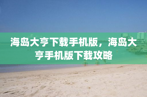 海島大亨下載手機版，海島大亨手機版下載攻略圣農(nóng)（天津）集團有限公司