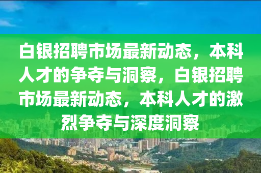 白銀招聘市場(chǎng)最新動(dòng)態(tài)，本科人才的爭(zhēng)奪與洞察，白銀招聘市場(chǎng)最新動(dòng)態(tài)，本科人才的激烈爭(zhēng)奪與深度洞察圣農(nóng)（天津）集團(tuán)有限公司