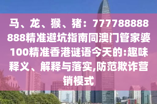 馬、龍、猴、豬：777788888888精準(zhǔn)避坑指南同澳門(mén)管家婆100精準(zhǔn)香港謎語(yǔ)今天的:趣味釋義、解釋與落實(shí),防范欺詐營(yíng)銷模式圣農(nóng)（天津）集團(tuán)有限公司