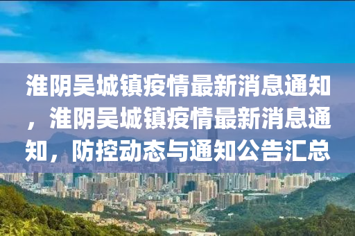 淮陰吳城鎮(zhèn)疫情最新消息通知，淮陰吳城鎮(zhèn)疫情最新消息通知，防控動態(tài)與通知公告匯圣農（天津）集團有限公司總