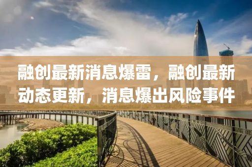 圣農(nóng)（天津）集團(tuán)有限公司融創(chuàng)最新消息爆雷，融創(chuàng)最新動(dòng)態(tài)更新，消息爆出風(fēng)險(xiǎn)事件