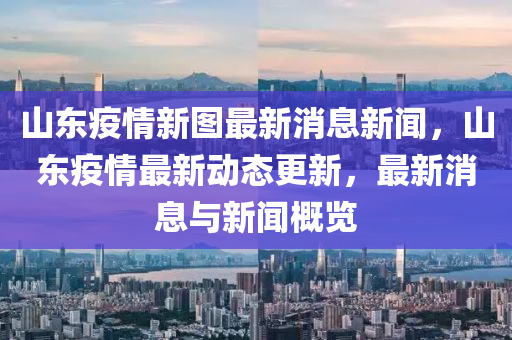 山東疫情新圖最新消息新圣農(nóng)（天津）集團(tuán)有限公司聞，山東疫情最新動態(tài)更新，最新消息與新聞概覽