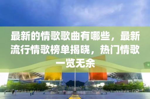 最新的情歌歌曲有哪些，最新流行情歌圣農(nóng)（天津）集團(tuán)有限公司榜單揭曉，熱門情歌一覽無余
